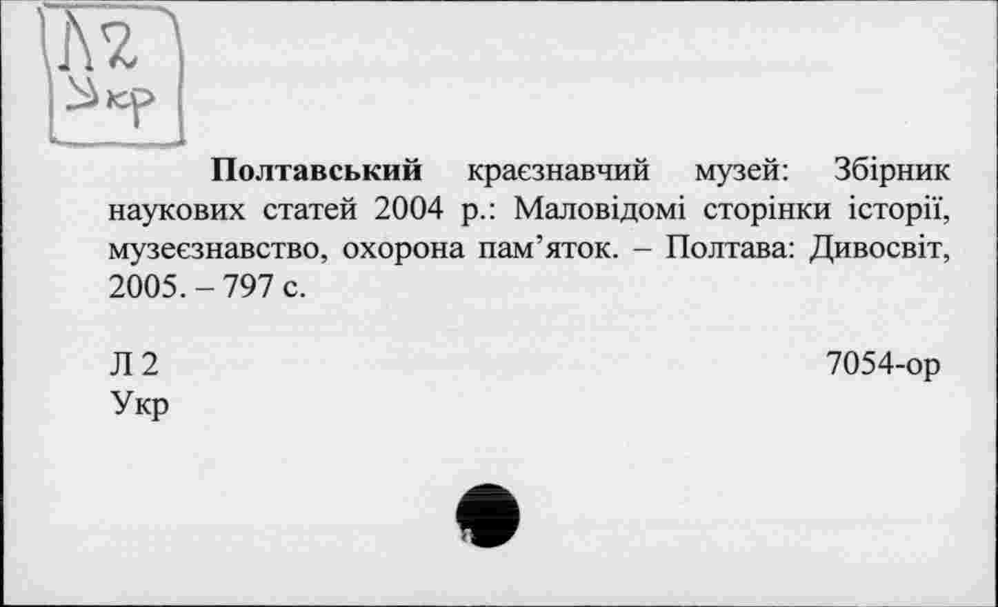 ﻿Полтавський краєзнавчий музей: Збірник наукових статей 2004 р.: Маловідомі сторінки історії, музеєзнавство, охорона пам’яток. - Полтава: Дивосвіт, 2005.-797 с.
Л2 Укр
7054-ор